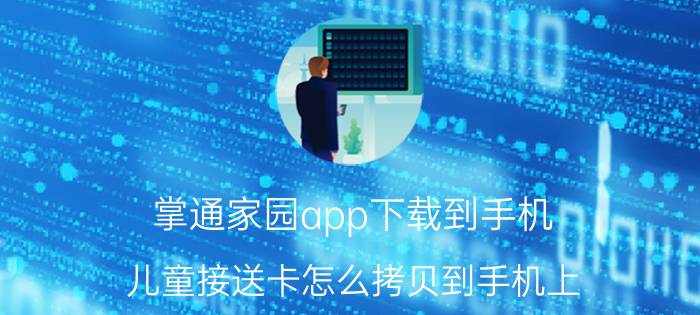 掌通家园app下载到手机 儿童接送卡怎么拷贝到手机上？